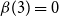 beta left parenthesis 3 right parenthesis equals 0