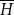 upper H overbar