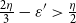 StartFraction 2 eta Over 3 EndFraction minus epsilon Superscript prime Baseline greater than StartFraction eta Over 2 EndFraction
