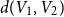 d left parenthesis upper V 1 comma upper V 2 right parenthesis