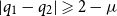 StartAbsoluteValue q 1 minus q 2 EndAbsoluteValue greater than or slanted equals 2 minus mu