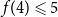 f left parenthesis 4 right parenthesis less than or slanted equals 5