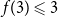 f left parenthesis 3 right parenthesis less than or slanted equals 3