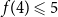 f left parenthesis 4 right parenthesis less than or slanted equals 5