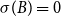 sigma left parenthesis upper B right parenthesis equals 0