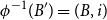 phi Superscript negative 1 Baseline left parenthesis upper B Superscript prime Baseline right parenthesis equals left parenthesis upper B comma i right parenthesis