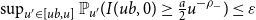 sup Underscript u prime element of left bracket u b comma u right bracket Endscripts double struck upper P Subscript u prime Baseline left parenthesis upper I left parenthesis u b comma 0 right parenthesis greater than or equals StartFraction a Over 2 EndFraction u Superscript minus rho Super Subscript minus Superscript Baseline right parenthesis less than or equals epsilon