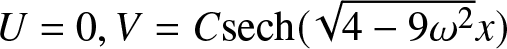 dollar sign upper U equals 0 comma upper V equals Csech left parenthesis 4 minus 9 omega 2 x right parenthesis dollar sign