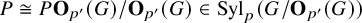 upper P approximately equals upper P bold upper O Subscript p prime Baseline left parenthesis upper G right parenthesis divided by bold upper O Subscript p prime Baseline left parenthesis upper G right parenthesis element of backslash operatorname upper S y l Subscript p Baseline left parenthesis upper G divided by bold upper O Subscript p prime Baseline left parenthesis upper G right parenthesis right parenthesis