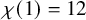 chi left parenthesis 1 right parenthesis equals 12