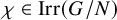 chi element of backslash operatorname upper I r r left parenthesis upper G divided by upper N right parenthesis