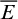 upper E overbar