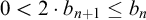 Zero is less than two times b sub n plus one is less than or equal to b sub n.
