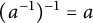 left parenthesis a Superscript negative 1 Baseline right parenthesis Superscript negative 1 Baseline equals a
