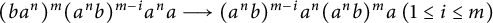 left parenthesis b a Superscript n Baseline right parenthesis Superscript m Baseline left parenthesis a Superscript n Baseline b right parenthesis Superscript m minus i Baseline a Superscript n Baseline a long right arrow left parenthesis a Superscript n Baseline b right parenthesis Superscript m minus i Baseline a Superscript n Baseline left parenthesis a Superscript n Baseline b right parenthesis Superscript m Baseline a left parenthesis 1 less than or equals i less than or equals m right parenthesis