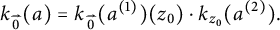 StartLayout 1st Row  k Subscript ModifyingAbove 0 With right arrow Baseline left parenthesis a right parenthesis equals k Subscript ModifyingAbove 0 With right arrow Baseline left parenthesis a Superscript left parenthesis 1 right parenthesis Baseline right parenthesis left parenthesis z 0 right parenthesis dot k Subscript z 0 Baseline left parenthesis a Superscript left parenthesis 2 right parenthesis Baseline right parenthesis period EndLayout