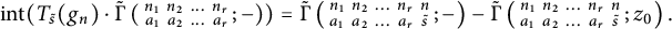 i n t left parenthesis upper T Subscript s overtilde Baseline left parenthesis g Subscript n Baseline right parenthesis dot ModifyingAbove backslash operatorname normal upper Gamma With tilde left parenthesis backslash smallmatrix n 1 n 2 midline horizontal ellipsis n Subscript r Baseline a 1 a 2 midline horizontal ellipsis a Subscript r Baseline semicolon minus right parenthesis right parenthesis equals ModifyingAbove backslash operatorname normal upper Gamma With tilde left parenthesis backslash smallmatrix n 1 n 2 midline horizontal ellipsis n Subscript r Baseline n a 1 a 2 midline horizontal ellipsis a Subscript r Baseline s overtilde semicolon minus right parenthesis minus ModifyingAbove backslash operatorname normal upper Gamma With tilde left parenthesis backslash smallmatrix n 1 n 2 midline horizontal ellipsis n Subscript r Baseline n a 1 a 2 midline horizontal ellipsis a Subscript r Baseline s overtilde semicolon z 0 right parenthesis period