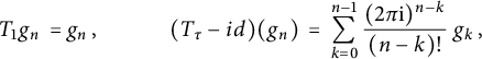 StartLayout 1st Row 1st Column upper T 1 g Subscript n Baseline equals 2nd Column g Subscript n Baseline comma left parenthesis upper T Subscript tau Baseline minus i d right parenthesis left parenthesis g Subscript n Baseline right parenthesis equals sigma summation Underscript k equals 0 Overscript n minus 1 Endscripts StartFraction left parenthesis 2 pi normal i right parenthesis Superscript n minus k Baseline Over left parenthesis n minus k right parenthesis factorial EndFraction g Subscript k Baseline comma EndLayout