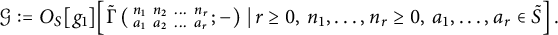 script upper G colon equals upper O Subscript upper S Baseline g 1 left bracket ModifyingAbove backslash operatorname normal upper Gamma With tilde left parenthesis backslash smallmatrix n 1 n 2 midline horizontal ellipsis n Subscript r Baseline a 1 a 2 midline horizontal ellipsis a Subscript r Baseline semicolon minus right parenthesis vertical bar r greater than or equals 0 comma n 1 comma midline horizontal ellipsis comma n Subscript r Baseline greater than or equals 0 comma a 1 comma midline horizontal ellipsis comma a Subscript r Baseline element of upper S overtilde right bracket period