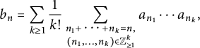 b Subscript n Baseline equals sigma summation Underscript k greater than or equals 1 Endscripts StartFraction 1 Over k factorial EndFraction sigma summation Underscript StartLayout 1st Row  n 1 plus midline horizontal ellipsis plus n Subscript k Baseline equals n comma 2nd Row  left parenthesis n 1 comma midline horizontal ellipsis comma n Subscript k Baseline right parenthesis element of upper Z Subscript greater than or equals 1 Superscript k Baseline EndLayout Endscripts a Subscript n 1 Baseline midline horizontal ellipsis a Subscript n Sub Subscript k Subscript Baseline comma