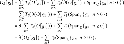 StartLayout 1st Row 1st Column upper O Subscript upper S Baseline g 1 2nd Column equals sigma summation Underscript s element of upper S Endscripts upper T Subscript s overtilde Baseline left parenthesis upper O g 1 right parenthesis equals sigma summation Underscript s element of upper S Endscripts upper T Subscript s overtilde Baseline left parenthesis partial differential left parenthesis upper O g 1 right parenthesis plus upper S p a n Subscript double struck upper C Baseline StartSet g Subscript n Baseline vertical bar n greater than or equals 0 EndSet right parenthesis 3rd Column equals sigma summation Underscript s element of upper S Endscripts upper T Subscript s overtilde Baseline left parenthesis partial differential left parenthesis upper O g 1 right parenthesis right parenthesis plus sigma summation Underscript s element of upper S Endscripts upper T Subscript s overtilde Baseline left parenthesis upper S p a n Subscript double struck upper C Baseline StartSet g Subscript n Baseline vertical bar n greater than or equals 0 EndSet right parenthesis 4th Column equals partial differential left parenthesis sigma summation Underscript s element of upper S Endscripts upper T Subscript s overtilde Baseline left parenthesis upper O g 1 right parenthesis right parenthesis plus sigma summation Underscript s element of upper S Endscripts upper T Subscript s overtilde Baseline left parenthesis upper S p a n Subscript double struck upper C Baseline StartSet g Subscript n Baseline vertical bar n greater than or equals 0 EndSet right parenthesis 5th Column equals partial differential left parenthesis upper O Subscript upper S Baseline g 1 right parenthesis plus sigma summation Underscript s element of upper S Endscripts upper T Subscript s overtilde Baseline left parenthesis upper S p a n Subscript double struck upper C Baseline StartSet g Subscript n Baseline vertical bar n greater than or equals 0 EndSet right parenthesis comma EndLayout