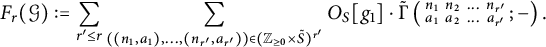 upper F Subscript r Baseline left parenthesis script upper G right parenthesis colon equals sigma summation Underscript r prime less than or equals r Endscripts sigma summation Underscript left parenthesis left parenthesis n 1 comma a 1 right parenthesis comma midline horizontal ellipsis comma left parenthesis n Subscript r prime Baseline comma a Subscript r prime Baseline right parenthesis right parenthesis element of left parenthesis upper Z Subscript greater than or equals 0 Baseline times upper S overtilde right parenthesis Superscript r prime Baseline Endscripts upper O Subscript upper S Baseline g 1 dot ModifyingAbove backslash operatorname normal upper Gamma With tilde left parenthesis backslash smallmatrix n 1 n 2 midline horizontal ellipsis n Subscript r prime Baseline a 1 a 2 midline horizontal ellipsis a Subscript r prime Baseline semicolon minus right parenthesis period
