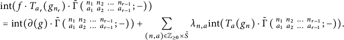 StartLayout 1st Row 1st Column Blank 2nd Column i n t left parenthesis f dot upper T Subscript a Sub Subscript r Subscript Baseline left parenthesis g Subscript n Sub Subscript r Subscript Baseline right parenthesis dot ModifyingAbove backslash operatorname normal upper Gamma With tilde left parenthesis backslash smallmatrix n 1 n 2 midline horizontal ellipsis n Subscript r minus 1 Baseline a 1 a 2 midline horizontal ellipsis a Subscript r minus 1 Baseline semicolon minus right parenthesis right parenthesis 3rd Column equals i n t left parenthesis partial differential left parenthesis g right parenthesis dot ModifyingAbove backslash operatorname normal upper Gamma With tilde left parenthesis backslash smallmatrix n 1 n 2 midline horizontal ellipsis n Subscript r minus 1 Baseline a 1 a 2 midline horizontal ellipsis a Subscript r minus 1 Baseline semicolon minus right parenthesis right parenthesis plus sigma summation Underscript left parenthesis n comma a right parenthesis element of upper Z Subscript greater than or equals 0 Baseline times upper S overtilde Endscripts lamda Subscript n comma a Baseline i n t left parenthesis upper T Subscript a Baseline left parenthesis g Subscript n Baseline right parenthesis dot ModifyingAbove backslash operatorname normal upper Gamma With tilde left parenthesis backslash smallmatrix n 1 n 2 midline horizontal ellipsis n Subscript r minus 1 Baseline a 1 a 2 midline horizontal ellipsis a Subscript r minus 1 Baseline semicolon minus right parenthesis right parenthesis period EndLayout