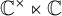 upper C Superscript times Baseline left normal factor semidirect product double struck upper C