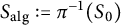 upper S Subscript a l g Baseline colon equals pi Superscript negative 1 Baseline left parenthesis upper S 0 right parenthesis
