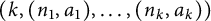 left parenthesis k comma left parenthesis n 1 comma a 1 right parenthesis comma midline horizontal ellipsis comma left parenthesis n Subscript k Baseline comma a Subscript k Baseline right parenthesis right parenthesis