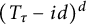 left parenthesis upper T Subscript tau Baseline minus i d right parenthesis Superscript d