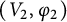 left parenthesis upper V 2 comma phi 2 right parenthesis
