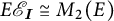 E script S sub I is isomorphic to M sub 2 open parenthesis E close parenthesis