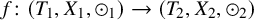 f colon left parenthesis upper T 1 comma upper X 1 comma circled dot Subscript 1 Baseline right parenthesis right arrow left parenthesis upper T 2 comma upper X 2 comma circled dot Subscript 2 Baseline right parenthesis