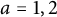 a equals 1 comma 2