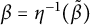 beta equals eta Superscript negative 1 Baseline left parenthesis beta overtilde right parenthesis