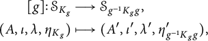 StartLayout 1st Row 1st Column g colon script upper S Subscript upper K Sub Subscript g Subscript Baseline 2nd Column long right arrow script upper S Subscript g Sub Superscript negative 1 Subscript upper K Sub Subscript g Subscript g Baseline comma 2nd Row 1st Column s p a c e left parenthesis upper A comma iota comma lamda comma eta Subscript upper K Sub Subscript g Subscript Baseline right parenthesis 2nd Column long right arrow from bar left parenthesis upper A prime comma iota prime comma lamda prime comma eta Subscript g Sub Superscript negative 1 Subscript upper K Sub Subscript g Subscript g Superscript prime Baseline right parenthesis comma EndLayout