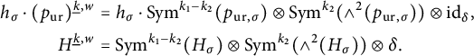 StartLayout 1st Row 1st Column h Subscript sigma Baseline dot left parenthesis p Subscript u r Baseline right parenthesis Superscript ModifyingBelow k Underbarcomma w 2nd Column equals h Subscript sigma Baseline dot upper S y m Superscript k 1 minus k 2 Baseline left parenthesis p Subscript u r comma sigma Baseline right parenthesis circled times upper S y m Superscript k 2 Baseline left parenthesis and Superscript 2 Baseline left parenthesis p Subscript u r comma sigma Baseline right parenthesis right parenthesis circled times i d Subscript delta Baseline comma 2nd Row 1st Column s p a c e upper H Superscript ModifyingBelow k Underbarcomma w 2nd Column equals upper S y m Superscript k 1 minus k 2 Baseline left parenthesis upper H Subscript sigma Baseline right parenthesis circled times upper S y m Superscript k 2 Baseline left parenthesis and Superscript 2 Baseline left parenthesis upper H Subscript sigma Baseline right parenthesis right parenthesis circled times delta period EndLayout