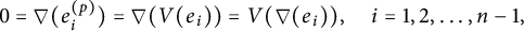 StartLayout 1st Row 0 equals nabla left parenthesis e Subscript i Superscript left parenthesis p right parenthesis Baseline right parenthesis equals nabla left parenthesis upper V left parenthesis e Subscript i Baseline right parenthesis right parenthesis equals upper V left parenthesis nabla left parenthesis e Subscript i Baseline right parenthesis right parenthesis comma i equals 1 comma 2 comma midline horizontal ellipsis comma n minus 1 comma EndLayout
