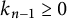 k Subscript n minus 1 Baseline greater than or equals 0