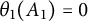 theta 1 left parenthesis upper A 1 right parenthesis equals 0