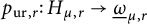p Subscript u r comma r Baseline colon upper H Subscript mu comma r Baseline right arrow ModifyingBelow Omega UnderbarSubscript mu comma r Baseline