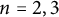 n equals 2 comma 3
