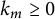 k Subscript m Baseline greater than or equals 0