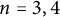 n equals 3 comma 4