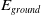 upper E Subscript g r o u n d