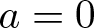 a equals 0