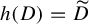 h left parenthesis upper D right parenthesis equals upper D overtilde