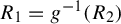 upper R 1 equals g Superscript negative 1 Baseline left parenthesis upper R 2 right parenthesis