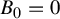 upper B 0 equals 0